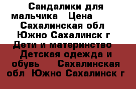 Сандалики для мальчика › Цена ­ 500 - Сахалинская обл., Южно-Сахалинск г. Дети и материнство » Детская одежда и обувь   . Сахалинская обл.,Южно-Сахалинск г.